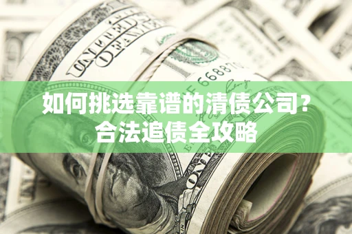 济南如何挑选靠谱的清债公司？合法追债全攻略