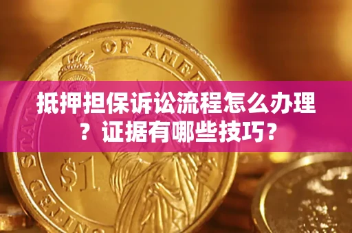 济南抵押担保诉讼流程怎么办理？证据有哪些技巧？