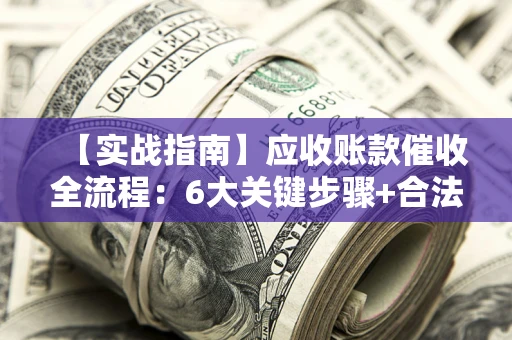 济南【实战指南】应收账款催收全流程：6大关键步骤+合法回款技巧