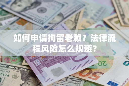 济南如何申请拘留老赖？法律流程风险怎么规避？