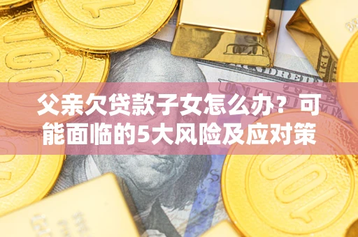 济南父亲欠贷款子女怎么办？可能面临的5大风险及应对策略
