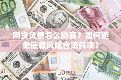 济南网贷负债怎么协商？如何避免催收风险合法解决？