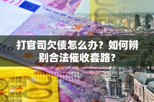 济南打官司欠债怎么办？如何辨别合法催收套路？
