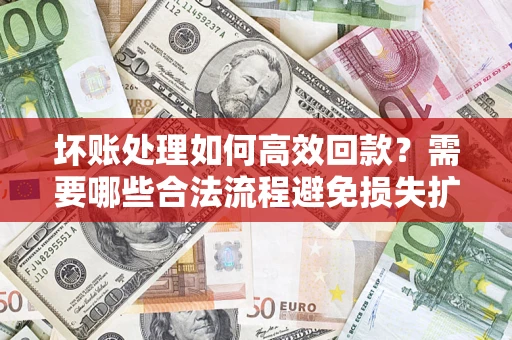 济南坏账处理如何高效回款？需要哪些合法流程避免损失扩大？