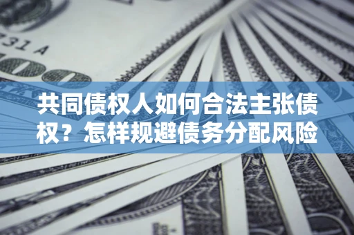 济南共同债权人如何合法主张债权？怎样规避债务分配风险？