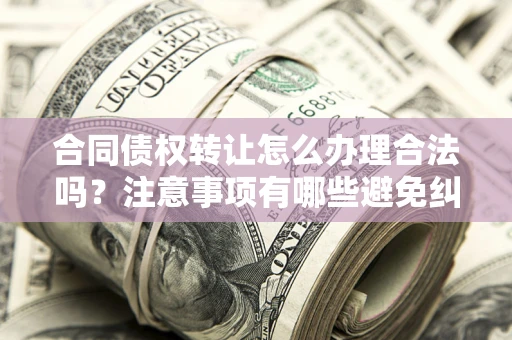 济南合同债权转让怎么办理合法吗？注意事项有哪些避免纠纷？