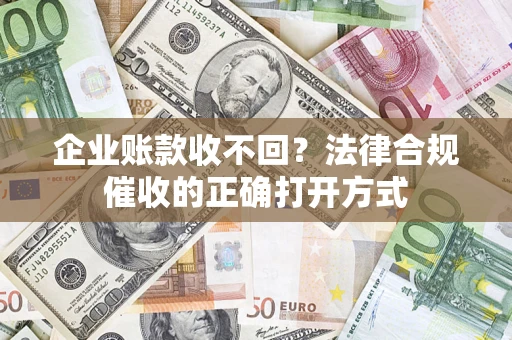 济南企业账款收不回？法律合规催收的正确打开方式