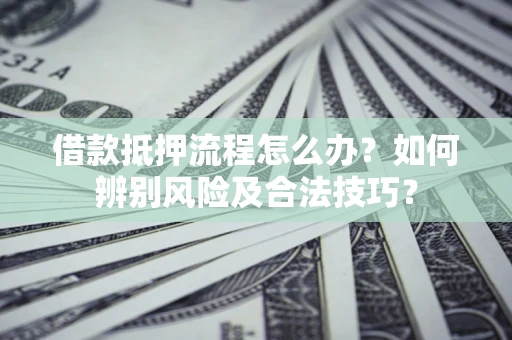 济南借款抵押流程怎么办？如何辨别风险及合法技巧？