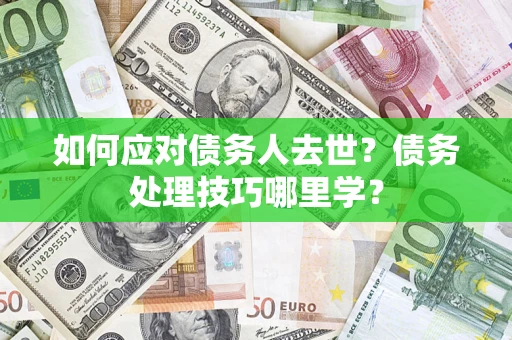 济南如何应对债务人去世？债务处理技巧哪里学？