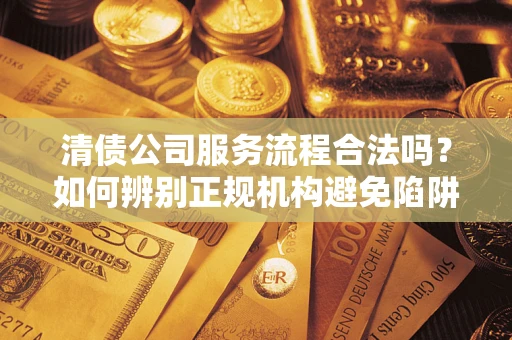 济南清债公司服务流程合法吗？如何辨别正规机构避免陷阱？