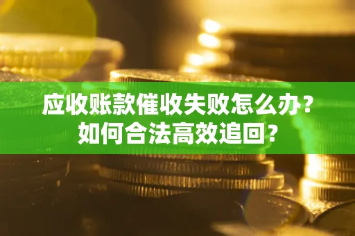 济南应收账款催收失败怎么办？如何合法高效追回？