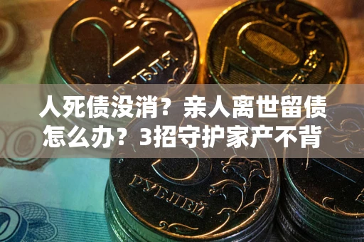 济南人死债没消？亲人离世留债怎么办？3招守护家产不背锅