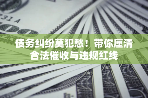 济南债务纠纷莫犯愁！带你厘清合法催收与违规红线