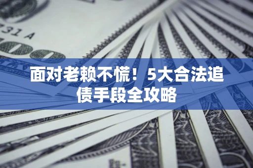 济南面对老赖不慌！5大合法追债手段全攻略