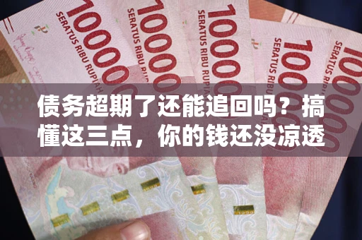 济南债务超期了还能追回吗？搞懂这三点，你的钱还没凉透