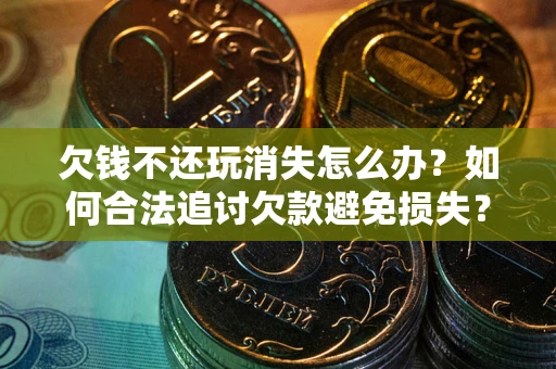 济南欠钱不还玩消失怎么办？如何合法追讨欠款避免损失？