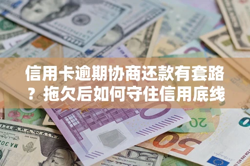 济南信用卡逾期协商还款有套路？拖欠后如何守住信用底线？