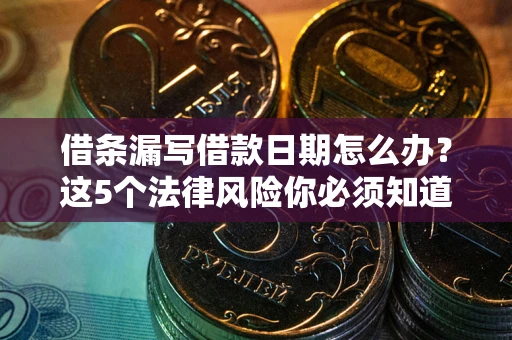 济南借条漏写借款日期怎么办？这5个法律风险你必须知道
