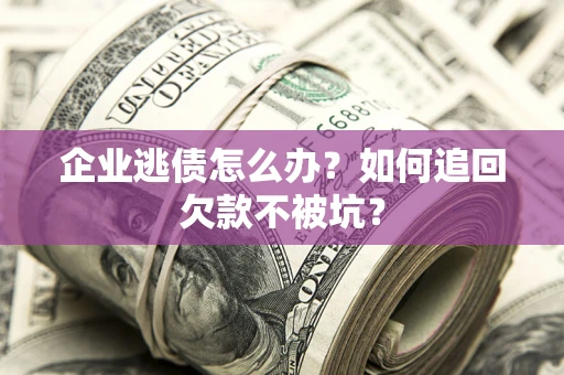 济南企业逃债怎么办？如何追回欠款不被坑？
