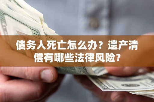 济南债务人死亡怎么办？遗产清偿有哪些法律风险？