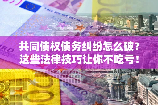 济南共同债权债务纠纷怎么破？这些法律技巧让你不吃亏！