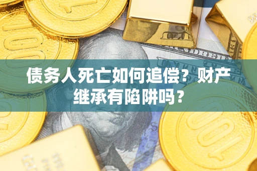 济南债务人死亡如何追偿？财产继承有陷阱吗？