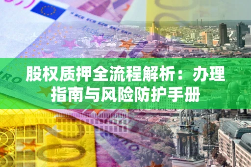 济南股权质押全流程解析：办理指南与风险防护手册
