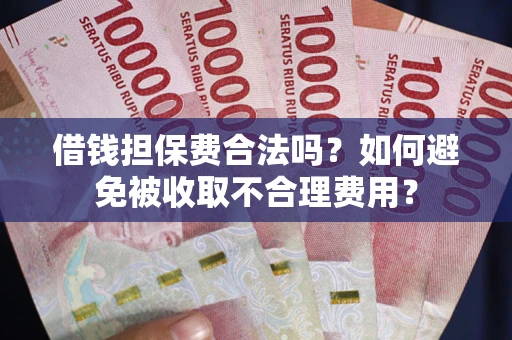济南借钱担保费合法吗？如何避免被收取不合理费用？