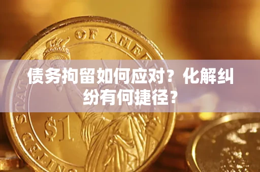 济南债务拘留如何应对？化解纠纷有何捷径？