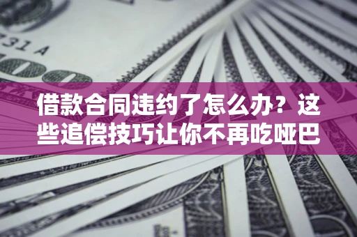 济南借款合同违约了怎么办？这些追偿技巧让你不再吃哑巴亏