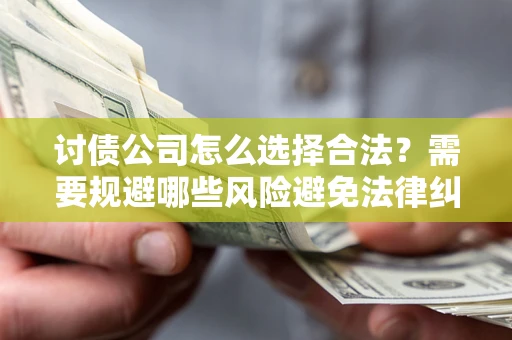 济南讨债公司怎么选择合法?需要规避哪些风险避免法律纠纷? 济南讨债公司怎么选择合法?需要规避哪些风险避免法律纠纷?