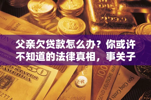 济南父亲欠贷款怎么办？你或许不知道的法律真相，事关子女未来