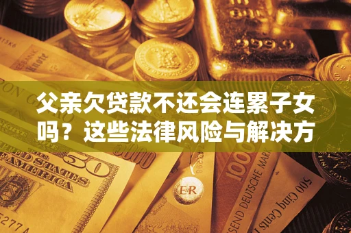 济南父亲欠贷款不还会连累子女吗？这些法律风险与解决方法要早知道！