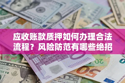 济南应收账款质押如何办理合法流程？风险防范有哪些绝招？