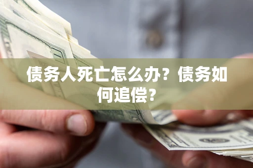 济南债务人死亡怎么办？债务如何追偿？
