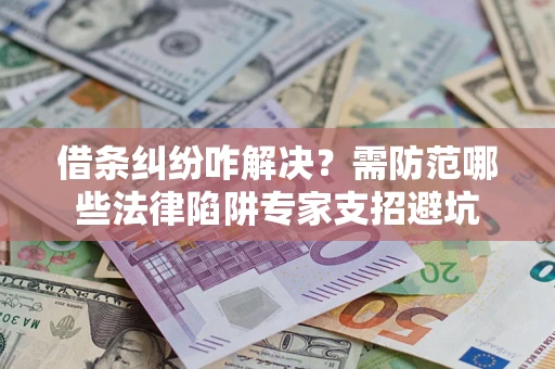 济南借条纠纷咋解决？需防范哪些法律陷阱专家支招避坑