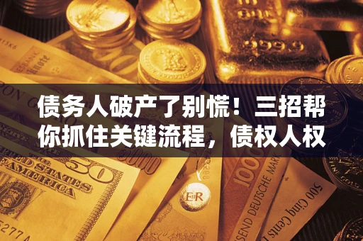 济南债务人破产了别慌！三招帮你抓住关键流程，债权人权益不再缩水