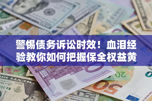 济南警惕债务诉讼时效！血泪经验教你如何把握保全权益黄金期