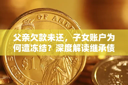 济南父亲欠款未还，子女账户为何遭冻结？深度解读继承债务迷局