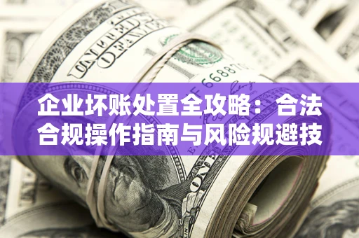 济南企业坏账处置全攻略：合法合规操作指南与风险规避技巧解析