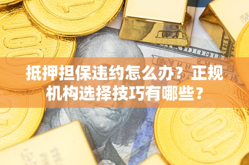济南抵押担保违约怎么办？正规机构选择技巧有哪些？
