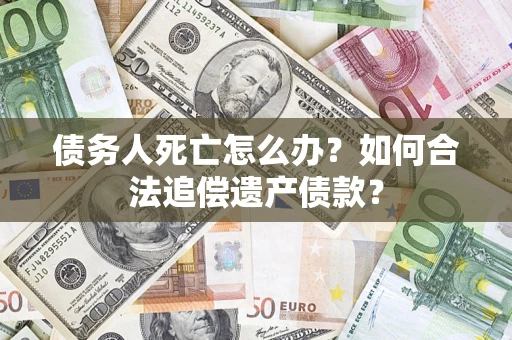 济南债务人死亡怎么办？如何合法追偿遗产债款？