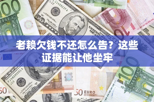 济南老赖欠钱不还怎么告？这些证据能让他坐牢
