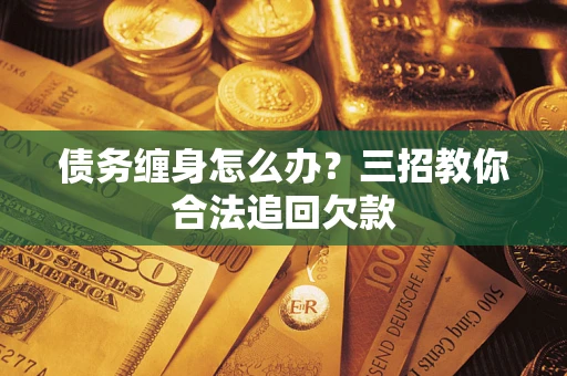济南债务缠身怎么办？三招教你合法追回欠款