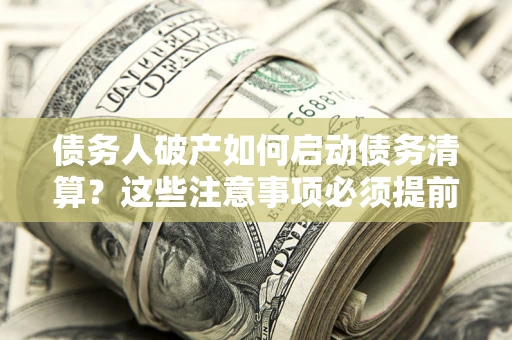 济南债务人破产如何启动债务清算？这些注意事项必须提前知道