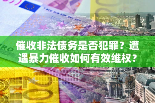 济南催收非法债务是否犯罪？遭遇暴力催收如何有效维权？