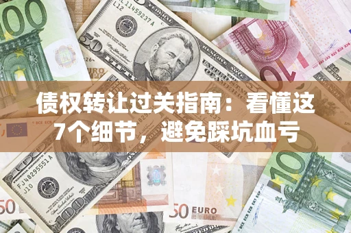 济南债权转让过关指南：看懂这7个细节，避免踩坑血亏