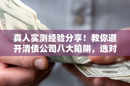 济南真人实测经验分享！教你避开清债公司八大陷阱，选对机构少走十年弯路