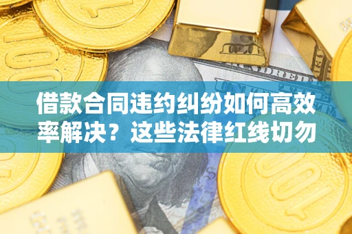 济南借款合同违约纠纷如何高效率解决？这些法律红线切勿触碰