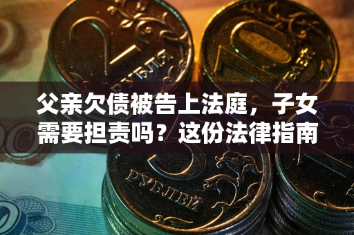济南父亲欠债被告上法庭，子女需要担责吗？这份法律指南必须看完